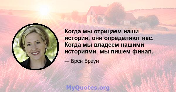 Когда мы отрицаем наши истории, они определяют нас. Когда мы владеем нашими историями, мы пишем финал.