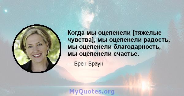 Когда мы оцепенели [тяжелые чувства], мы оцепенели радость, мы оцепенели благодарность, мы оцепенели счастье.