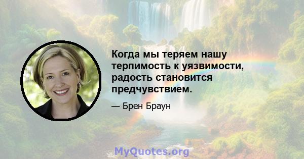 Когда мы теряем нашу терпимость к уязвимости, радость становится предчувствием.