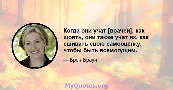 Когда они учат [врачей], как шоять, они также учат их, как сшивать свою самооценку, чтобы быть всемогущим.