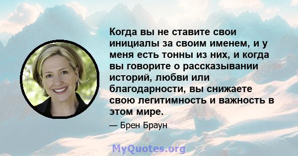 Когда вы не ставите свои инициалы за своим именем, и у меня есть тонны из них, и когда вы говорите о рассказывании историй, любви или благодарности, вы снижаете свою легитимность и важность в этом мире.