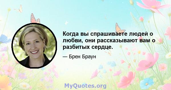 Когда вы спрашиваете людей о любви, они рассказывают вам о разбитых сердце.