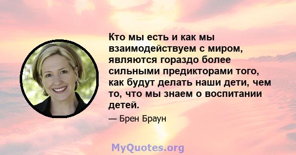 Кто мы есть и как мы взаимодействуем с миром, являются гораздо более сильными предикторами того, как будут делать наши дети, чем то, что мы знаем о воспитании детей.