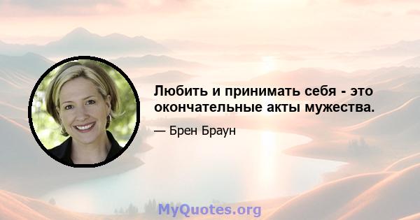 Любить и принимать себя - это окончательные акты мужества.