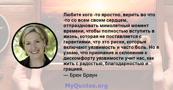 Любите кого -то яростно, верить во что -то со всем своим сердцем, отпраздновать мимолетный момент времени, чтобы полностью вступить в жизнь, которая не поставляется с гарантиями, что это риски, которые включают