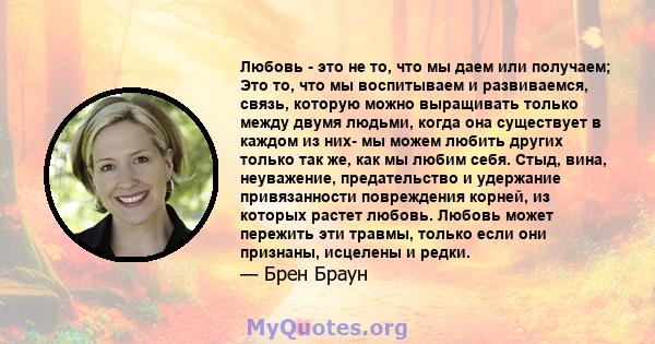 Любовь - это не то, что мы даем или получаем; Это то, что мы воспитываем и развиваемся, связь, которую можно выращивать только между двумя людьми, когда она существует в каждом из них- мы можем любить других только так