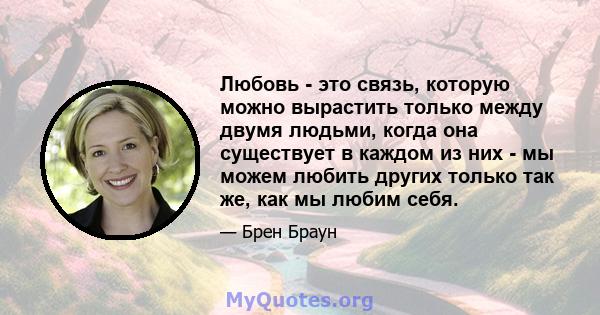 Любовь - это связь, которую можно вырастить только между двумя людьми, когда она существует в каждом из них - мы можем любить других только так же, как мы любим себя.