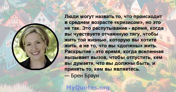 Люди могут назвать то, что происходит в среднем возрасте «кризисом», но это не так. Это распутывание - время, когда вы чувствуете отчаянную тягу, чтобы жить той жизнью, которую вы хотите жить, а не то, что вы «должны»