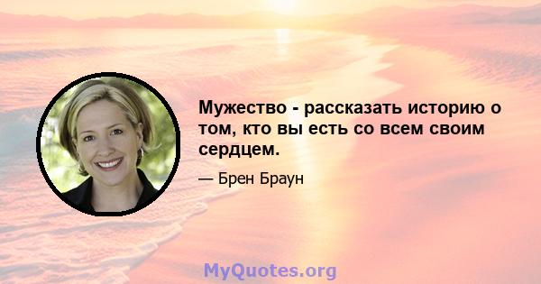 Мужество - рассказать историю о том, кто вы есть со всем своим сердцем.