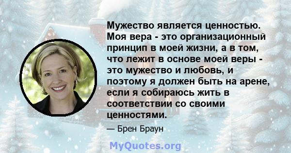 Мужество является ценностью. Моя вера - это организационный принцип в моей жизни, а в том, что лежит в основе моей веры - это мужество и любовь, и поэтому я должен быть на арене, если я собираюсь жить в соответствии со