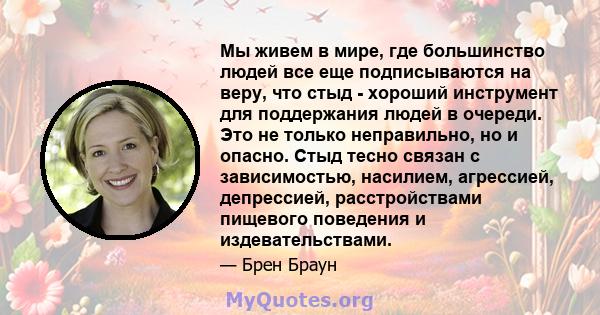 Мы живем в мире, где большинство людей все еще подписываются на веру, что стыд - хороший инструмент для поддержания людей в очереди. Это не только неправильно, но и опасно. Стыд тесно связан с зависимостью, насилием,