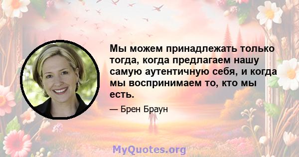 Мы можем принадлежать только тогда, когда предлагаем нашу самую аутентичную себя, и когда мы воспринимаем то, кто мы есть.