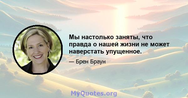 Мы настолько заняты, что правда о нашей жизни не может наверстать упущенное.