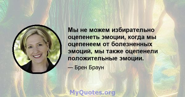 Мы не можем избирательно оцепенеть эмоции, когда мы оцепенеем от болезненных эмоций, мы также оцепенели положительные эмоции.