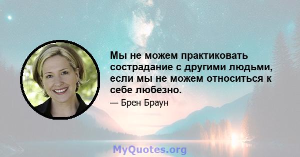 Мы не можем практиковать сострадание с другими людьми, если мы не можем относиться к себе любезно.