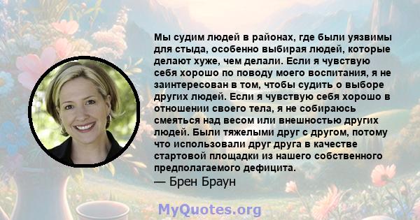 Мы судим людей в районах, где были уязвимы для стыда, особенно выбирая людей, которые делают хуже, чем делали. Если я чувствую себя хорошо по поводу моего воспитания, я не заинтересован в том, чтобы судить о выборе