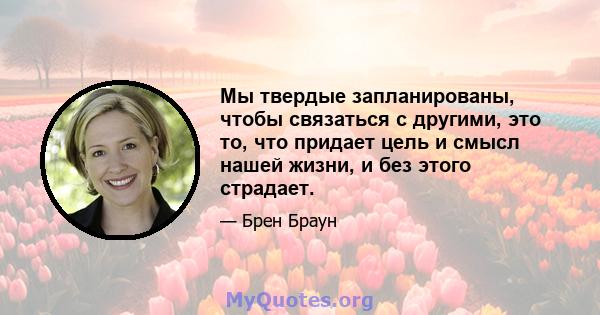 Мы твердые запланированы, чтобы связаться с другими, это то, что придает цель и смысл нашей жизни, и без этого страдает.