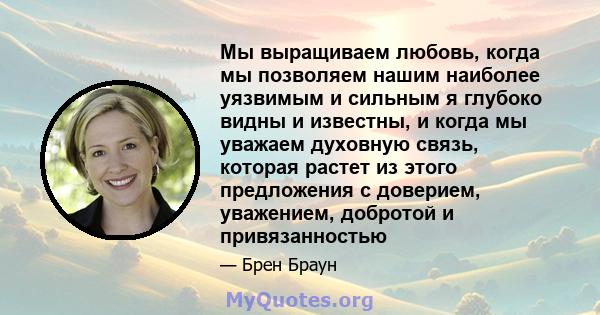 Мы выращиваем любовь, когда мы позволяем нашим наиболее уязвимым и сильным я глубоко видны и известны, и когда мы уважаем духовную связь, которая растет из этого предложения с доверием, уважением, добротой и