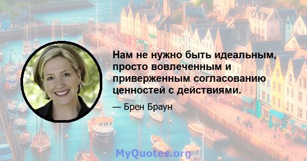 Нам не нужно быть идеальным, просто вовлеченным и приверженным согласованию ценностей с действиями.