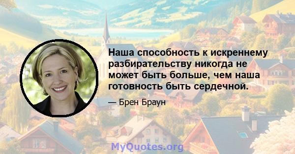 Наша способность к искреннему разбирательству никогда не может быть больше, чем наша готовность быть сердечной.