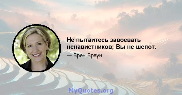 Не пытайтесь завоевать ненавистников; Вы не шепот.