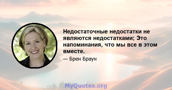 Недостаточные недостатки не являются недостатками; Это напоминания, что мы все в этом вместе.