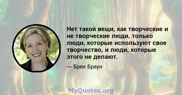 Нет такой вещи, как творческие и не творческие люди, только люди, которые используют свое творчество, и люди, которые этого не делают.