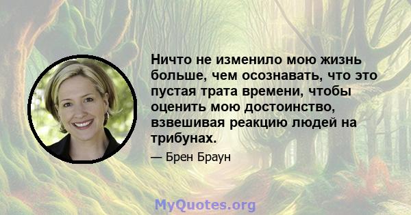 Ничто не изменило мою жизнь больше, чем осознавать, что это пустая трата времени, чтобы оценить мою достоинство, взвешивая реакцию людей на трибунах.