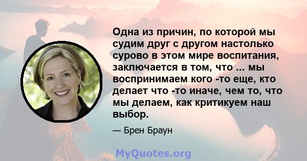 Одна из причин, по которой мы судим друг с другом настолько сурово в этом мире воспитания, заключается в том, что ... мы воспринимаем кого -то еще, кто делает что -то иначе, чем то, что мы делаем, как критикуем наш