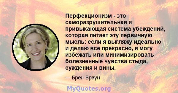 Перфекционизм - это саморазрушительная и привыкающая система убеждений, которая питает эту первичную мысль: если я выгляжу идеально и делаю все прекрасно, я могу избежать или минимизировать болезненные чувства стыда,