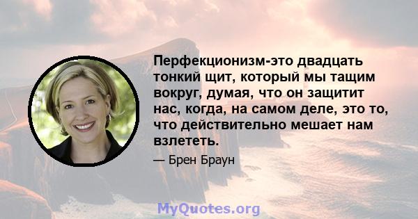 Перфекционизм-это двадцать тонкий щит, который мы тащим вокруг, думая, что он защитит нас, когда, на самом деле, это то, что действительно мешает нам взлететь.