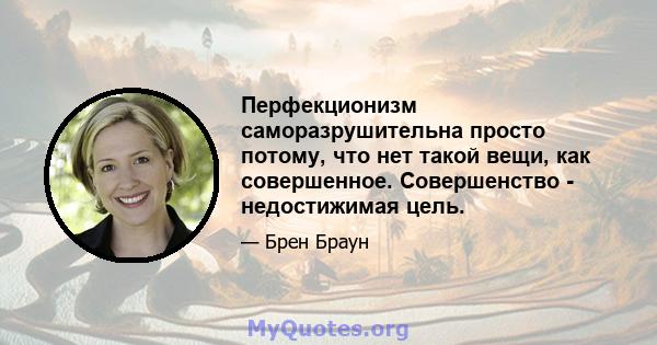 Перфекционизм саморазрушительна просто потому, что нет такой вещи, как совершенное. Совершенство - недостижимая цель.