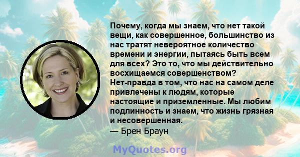 Почему, когда мы знаем, что нет такой вещи, как совершенное, большинство из нас тратят невероятное количество времени и энергии, пытаясь быть всем для всех? Это то, что мы действительно восхищаемся совершенством?