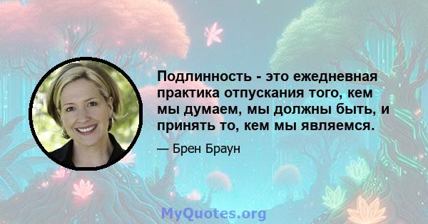 Подлинность - это ежедневная практика отпускания того, кем мы думаем, мы должны быть, и принять то, кем мы являемся.