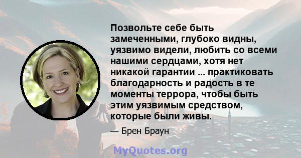 Позвольте себе быть замеченными, глубоко видны, уязвимо видели, любить со всеми нашими сердцами, хотя нет никакой гарантии ... практиковать благодарность и радость в те моменты террора, чтобы быть этим уязвимым