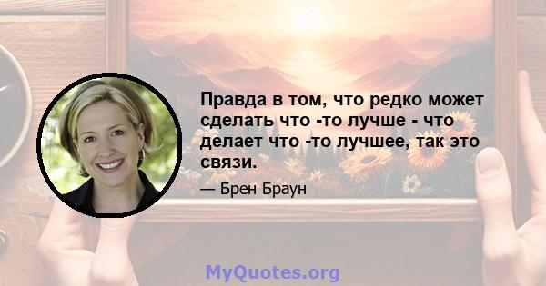 Правда в том, что редко может сделать что -то лучше - что делает что -то лучшее, так это связи.