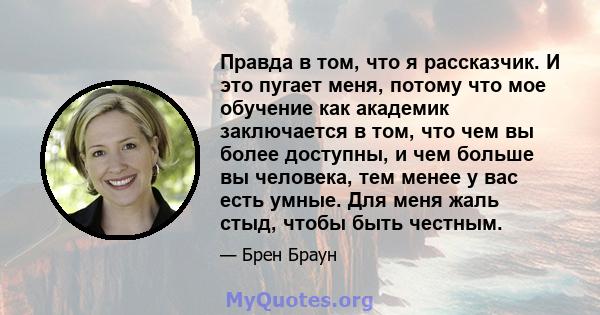 Правда в том, что я рассказчик. И это пугает меня, потому что мое обучение как академик заключается в том, что чем вы более доступны, и чем больше вы человека, тем менее у вас есть умные. Для меня жаль стыд, чтобы быть