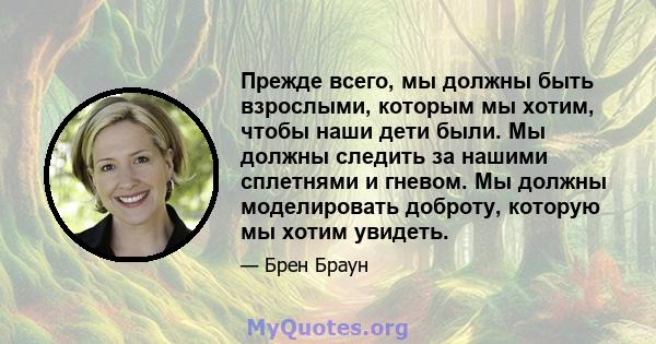 Прежде всего, мы должны быть взрослыми, которым мы хотим, чтобы наши дети были. Мы должны следить за нашими сплетнями и гневом. Мы должны моделировать доброту, которую мы хотим увидеть.