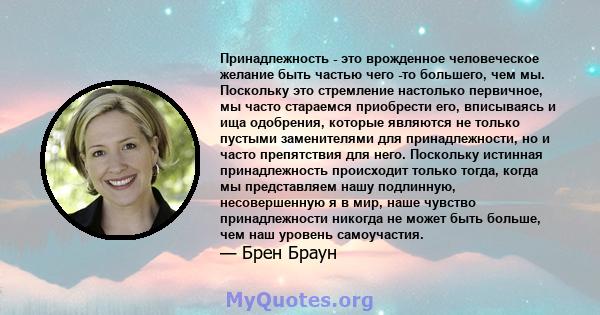 Принадлежность - это врожденное человеческое желание быть частью чего -то большего, чем мы. Поскольку это стремление настолько первичное, мы часто стараемся приобрести его, вписываясь и ища одобрения, которые являются