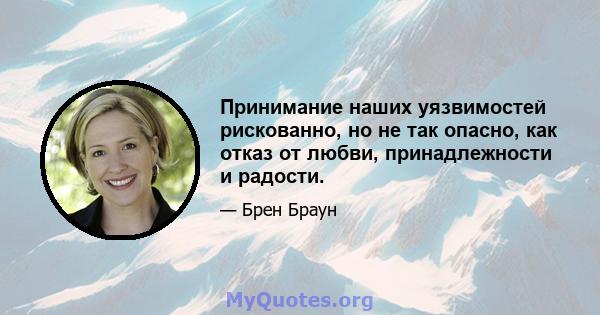 Принимание наших уязвимостей рискованно, но не так опасно, как отказ от любви, принадлежности и радости.