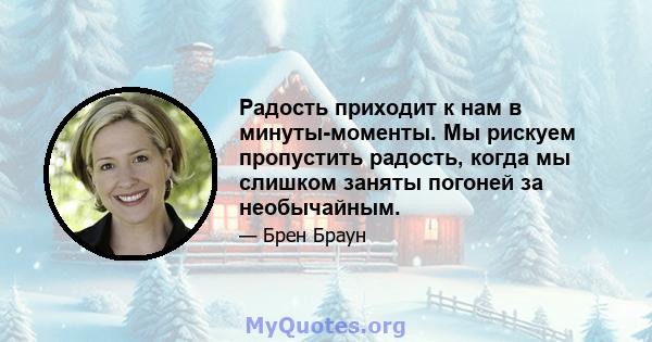 Радость приходит к нам в минуты-моменты. Мы рискуем пропустить радость, когда мы слишком заняты погоней за необычайным.