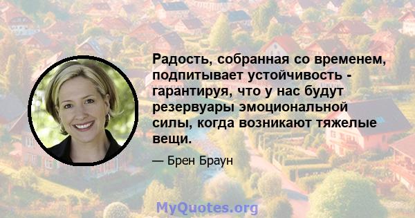 Радость, собранная со временем, подпитывает устойчивость - гарантируя, что у нас будут резервуары эмоциональной силы, когда возникают тяжелые вещи.