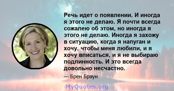 Речь идет о появлении. И иногда я этого не делаю. Я почти всегда сожалею об этом, но иногда я этого не делаю. Иногда я захожу в ситуацию, когда я напуган и хочу, чтобы меня любили, и я хочу вписаться, и я не выбираю