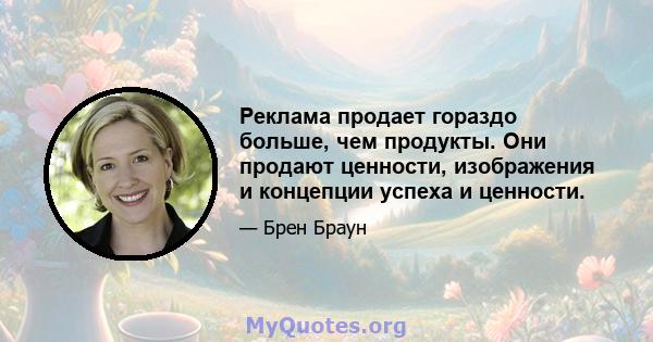 Реклама продает гораздо больше, чем продукты. Они продают ценности, изображения и концепции успеха и ценности.