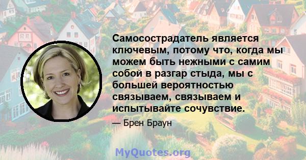 Самосострадатель является ключевым, потому что, когда мы можем быть нежными с самим собой в разгар стыда, мы с большей вероятностью связываем, связываем и испытывайте сочувствие.