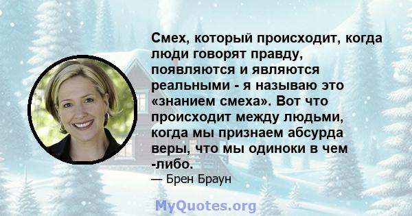 Смех, который происходит, когда люди говорят правду, появляются и являются реальными - я называю это «знанием смеха». Вот что происходит между людьми, когда мы признаем абсурда веры, что мы одиноки в чем -либо.