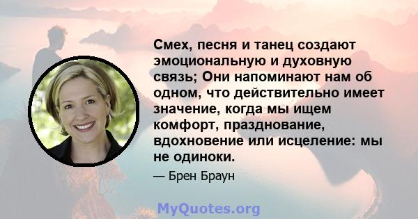 Смех, песня и танец создают эмоциональную и духовную связь; Они напоминают нам об одном, что действительно имеет значение, когда мы ищем комфорт, празднование, вдохновение или исцеление: мы не одиноки.