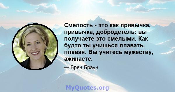 Смелость - это как привычка, привычка, добродетель: вы получаете это смелыми. Как будто ты учишься плавать, плавая. Вы учитесь мужеству, ажинаете.