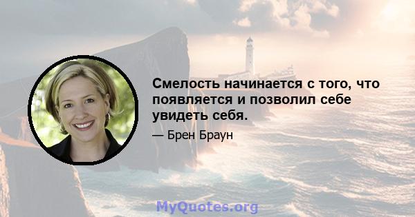 Смелость начинается с того, что появляется и позволил себе увидеть себя.