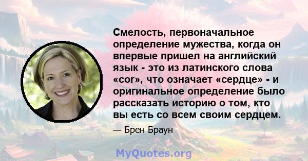 Смелость, первоначальное определение мужества, когда он впервые пришел на английский язык - это из латинского слова «cor», что означает «сердце» - и оригинальное определение было рассказать историю о том, кто вы есть со 